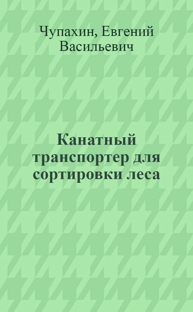 Канатный транспортер для сортировки леса : (Из опыта работы Комсомольского леспромхоза комбината "Костромалес")