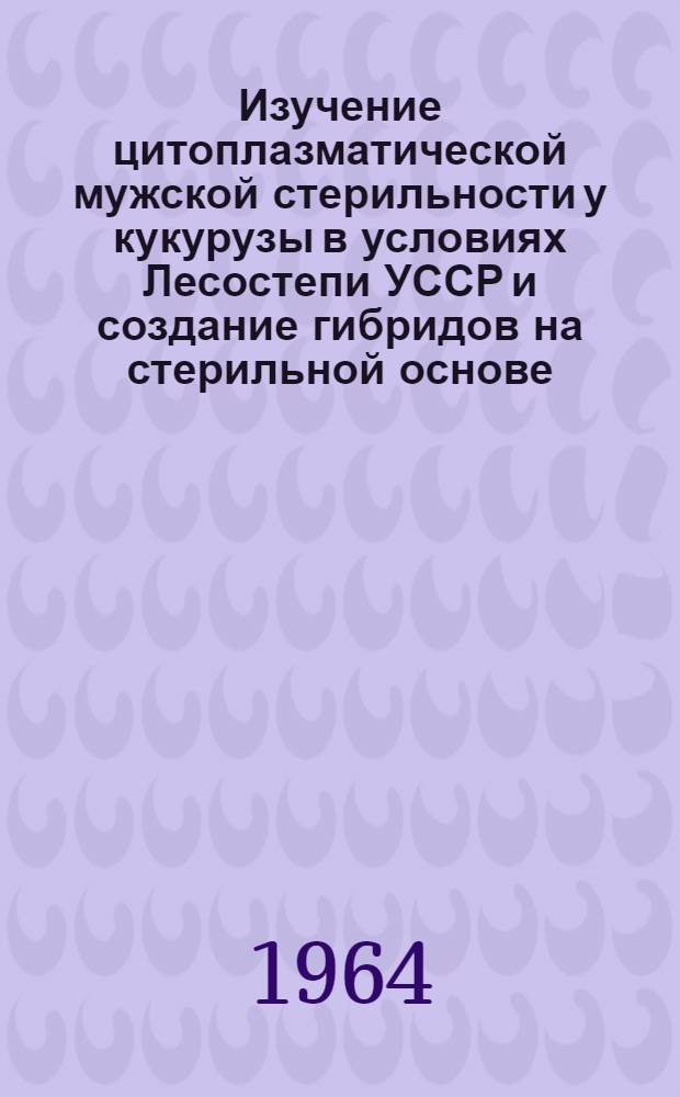 Изучение цитоплазматической мужской стерильности у кукурузы в условиях Лесостепи УССР и создание гибридов на стерильной основе : Автореферат дис. на соискание ученой степени кандидата биологических наук