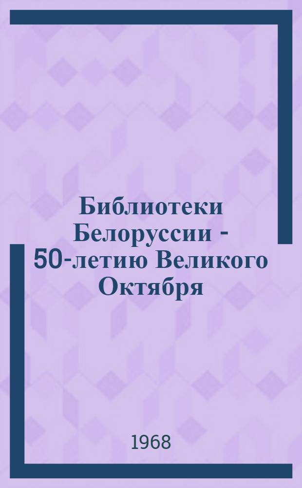 Библиотеки Белоруссии - 50-летию Великого Октября : (Из опыта работы) : Сборник статей