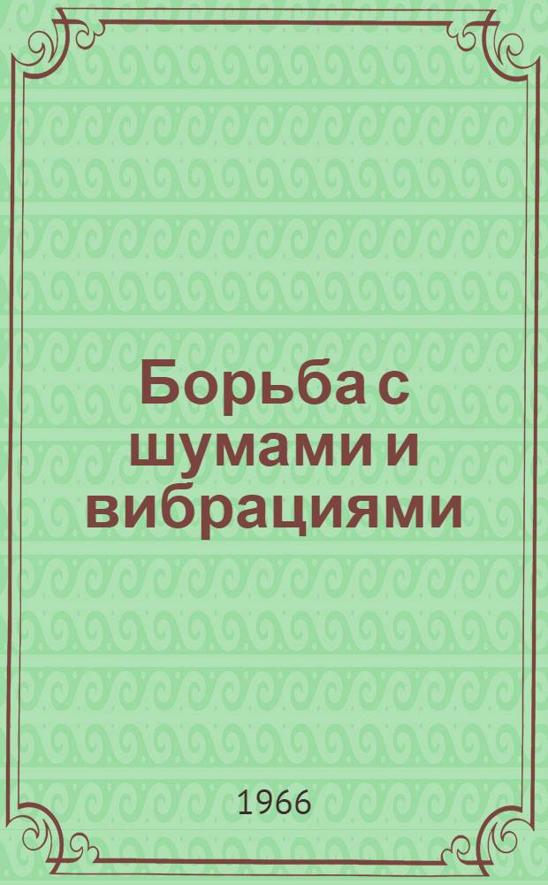 Борьба с шумами и вибрациями : Доклады Совещанию по борьбе с шумами и вибрациями методами строит. акустики (Челябинск, июнь 1966 г.), созв. Советом по акустике АН СССР, ЦК Профсоюза рабочих строительства и пром-сти строит. материалов, НТО строит. индустрии и др