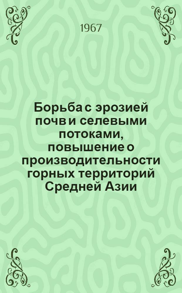 Борьба с эрозией почв и селевыми потоками, повышение о производительности горных территорий Средней Азии : Сборник статей