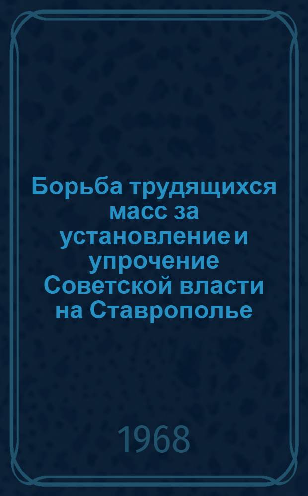 Борьба трудящихся масс за установление и упрочение Советской власти на Ставрополье. (1917 - апрель 1921 гг.) : Сборник документов и материалов