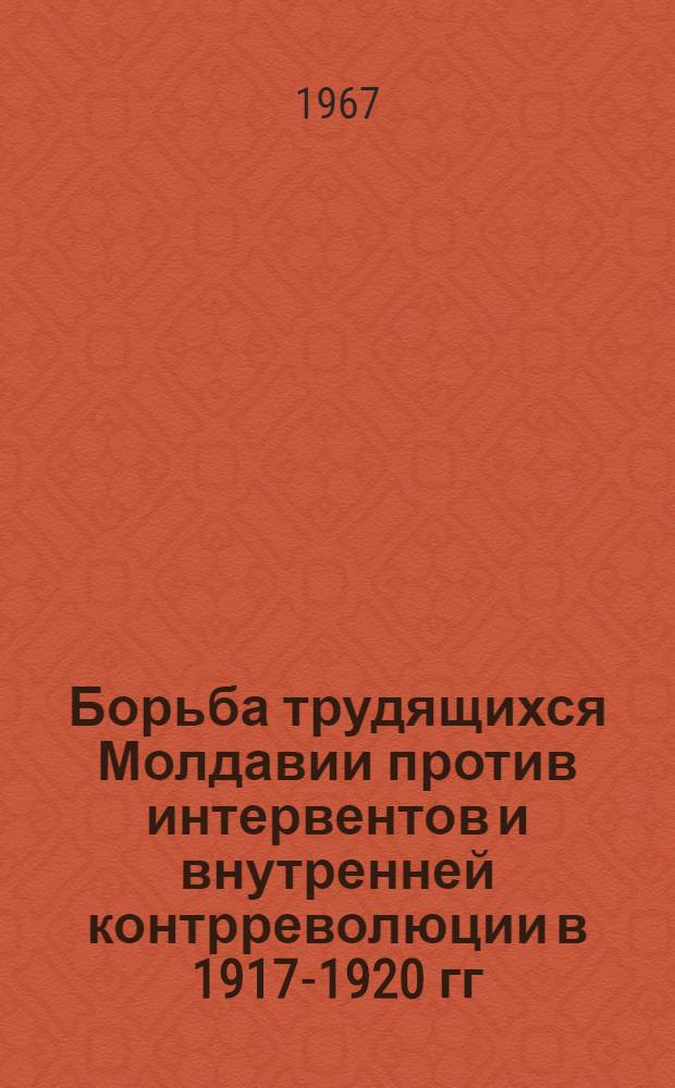 Борьба трудящихся Молдавии против интервентов и внутренней контрреволюции в 1917-1920 гг. : Сборник документов и материалов