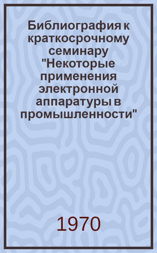 Библиография к краткосрочному семинару "Некоторые применения электронной аппаратуры в промышленности". Т. 4. Вып. 6 : Языкознание. Литература. Искусство (1956-1960)