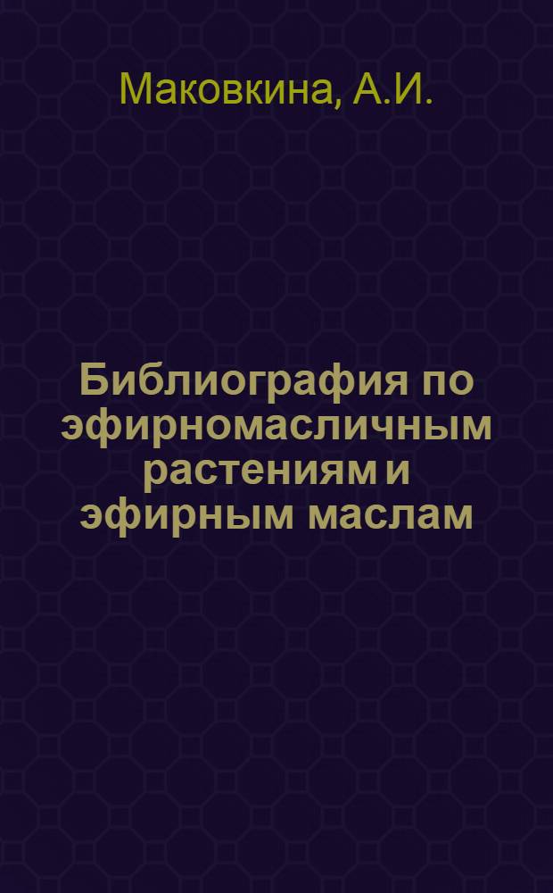Библиография по эфирномасличным растениям и эфирным маслам : Указатели отеч. лит. за. 1747-1965 гг