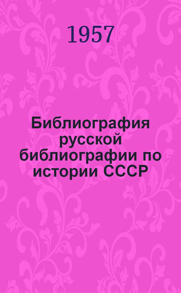 Библиография русской библиографии по истории СССР : Аннотир. перечень библиогр. указателей, изд. до 1917 г