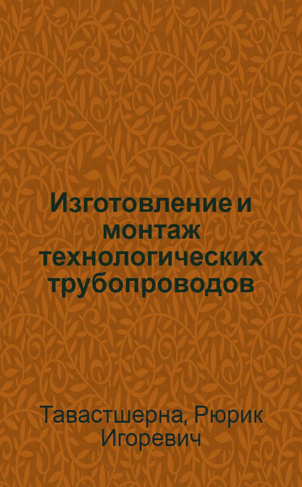 Изготовление и монтаж технологических трубопроводов : Учеб. пособие для проф.-техн. училищ и индивидуального и бригадного обучения рабочих на производстве