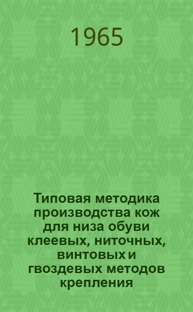 Типовая методика производства кож для низа обуви клеевых, ниточных, винтовых и гвоздевых методов крепления, а также кож для шорно-седельных изделий из сырья крупного рогатого скота и конских хазов : Утв. 19/VII 1965 г. : (Вводится в действие с 1 сент. 1965 г.)