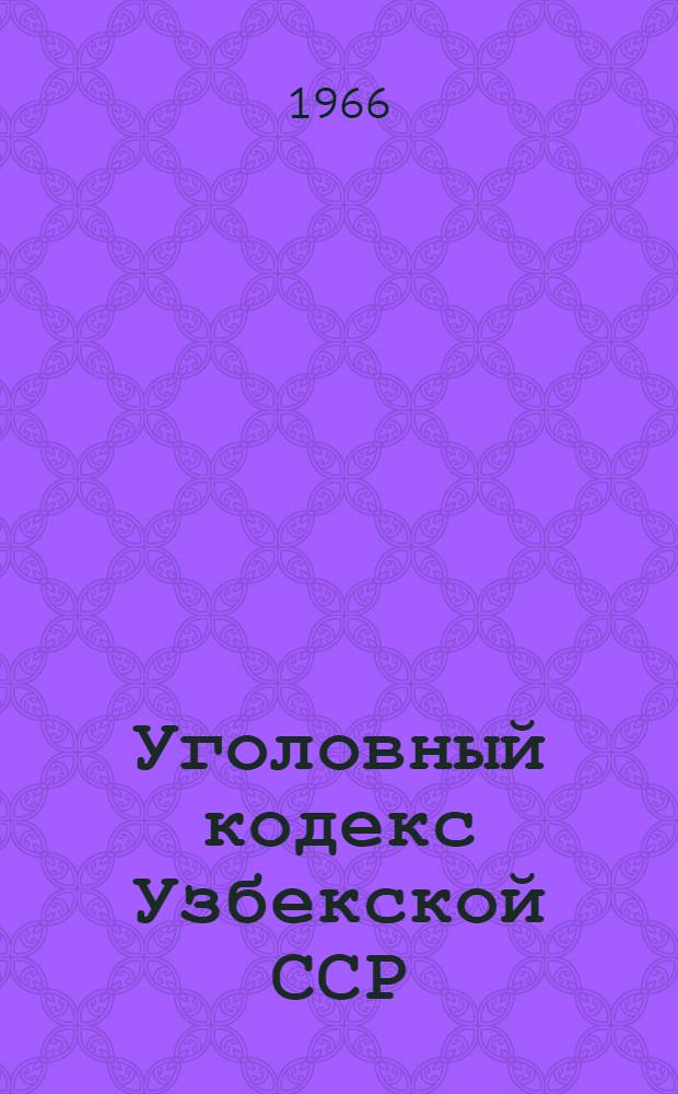 Уголовный кодекс Узбекской ССР : С изм. и доп. на 1 июля 1966 г