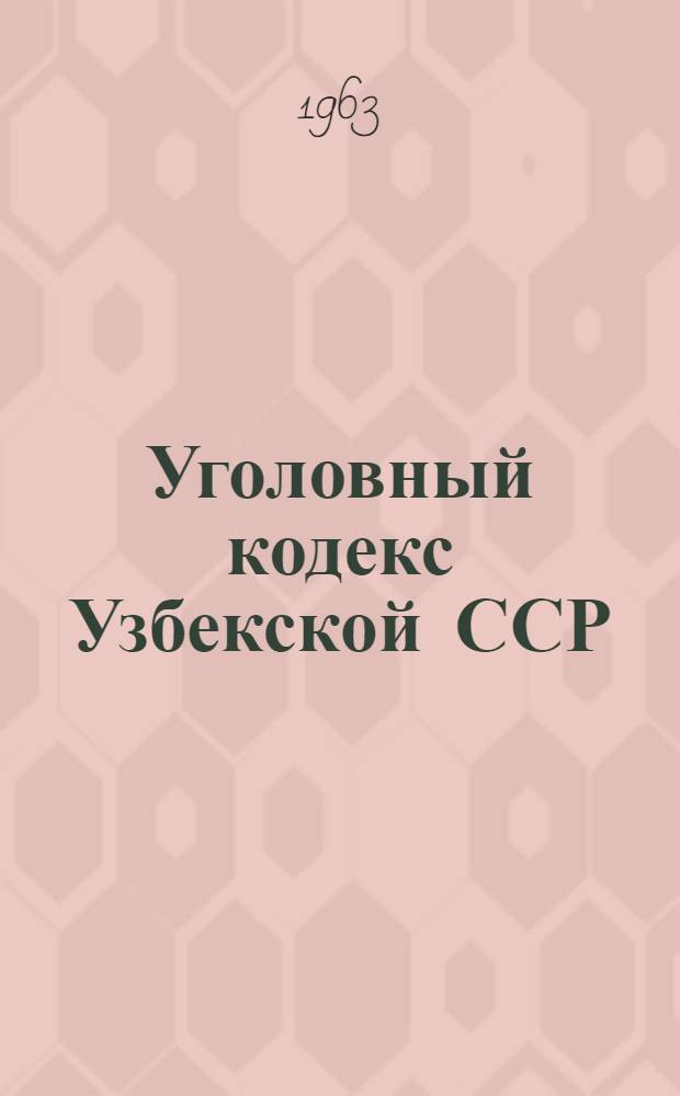 Уголовный кодекс Узбекской ССР : С изм. и доп. на 1 янв. 1963 г