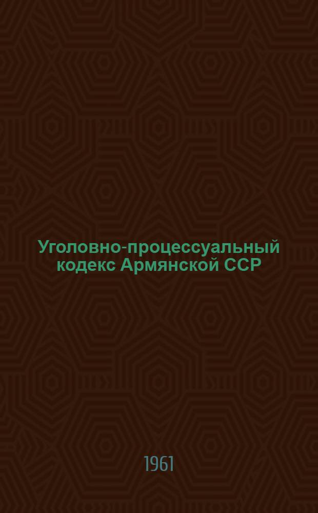 Уголовно-процессуальный кодекс Армянской ССР : Принят на пятой сессии Верховного Совета Арм. ССР пятого созыва 7 марта 1961 г