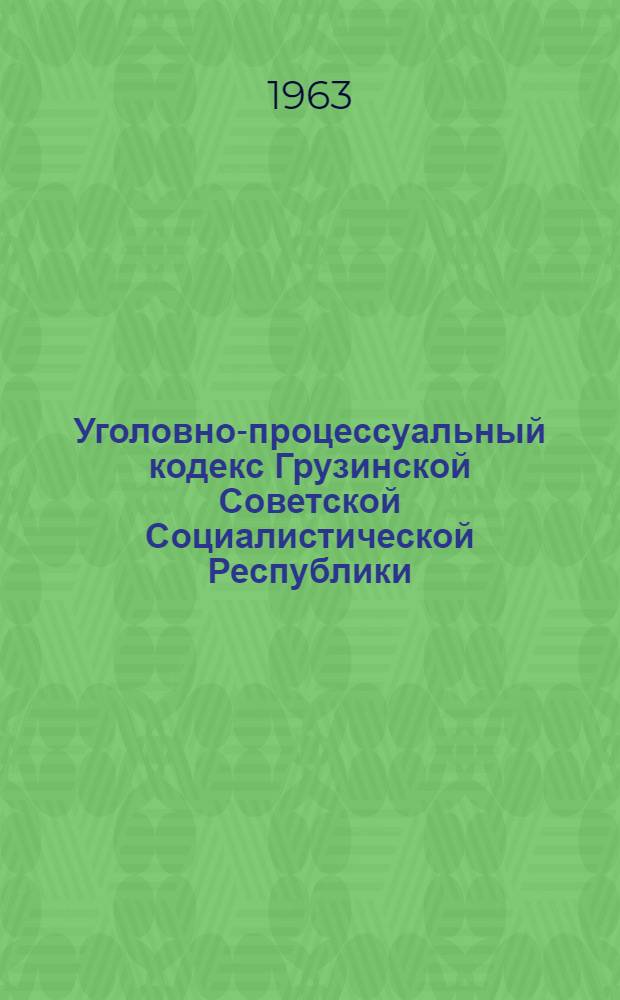 Уголовно-процессуальный кодекс Грузинской Советской Социалистической Республики : С изм. и доп. на 1 авг. 1963 г