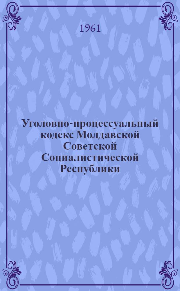 Уголовно-процессуальный кодекс Молдавской Советской Социалистической Республики : Принят Пятой сессией Верховного Совета Молд. ССР пятого созыва. (24 марта 1961 г.)