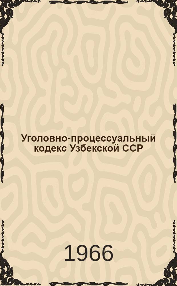 Уголовно-процессуальный кодекс Узбекской ССР : С изм. и доп. на 1-е июня 1966 г