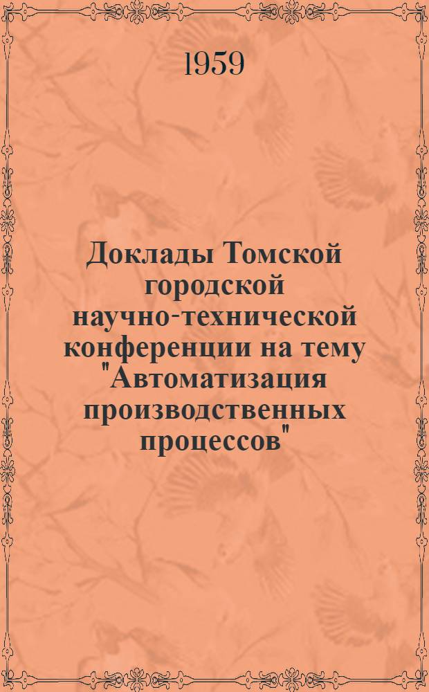 Доклады Томской городской научно-технической конференции на тему "Автоматизация производственных процессов". 25-29 мая 1959 г.