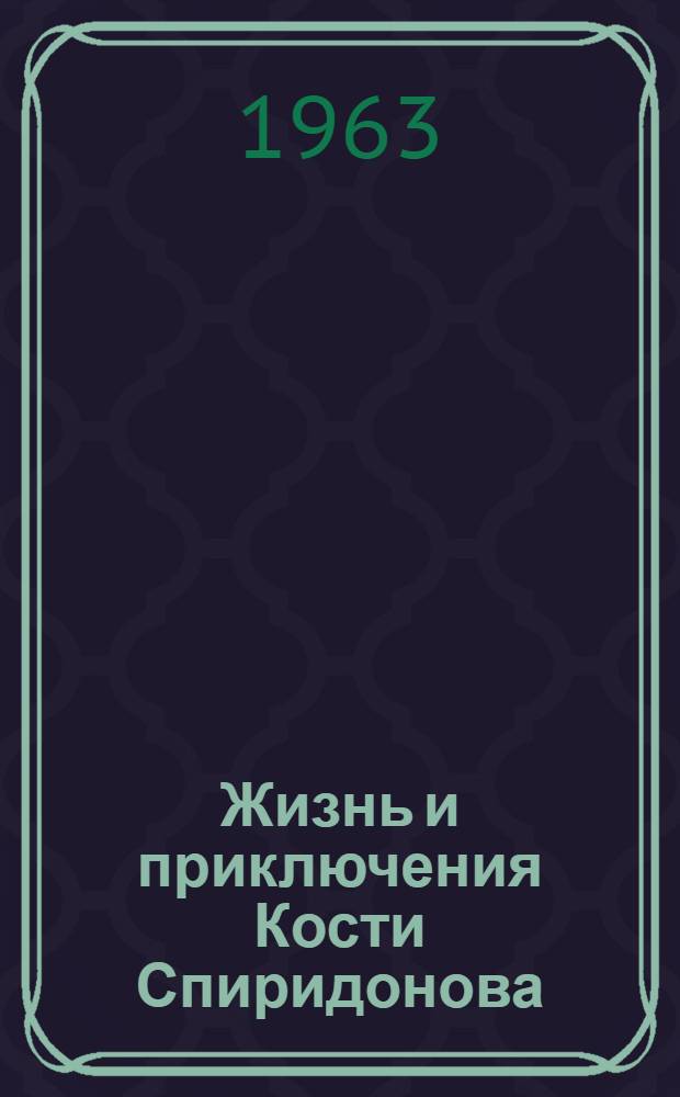 Жизнь и приключения Кости Спиридонова : Повесть : Для сред. и ст. школьного возраста