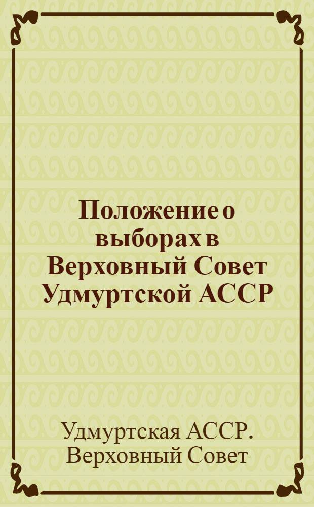 Положение о выборах в Верховный Совет Удмуртской АССР : (Утв. Указом Президиума Верховного Совета Удм. АССР от 13 дек. 1950 г. : С изм. и доп. 5 янв. 1959 г.)