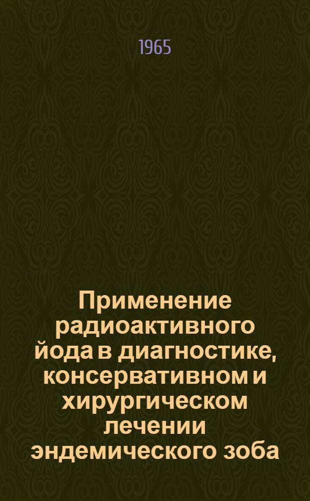 Применение радиоактивного йода в диагностике, консервативном и хирургическом лечении эндемического зоба : Автореферат дис. на соискание ученой степени доктора медицинских наук