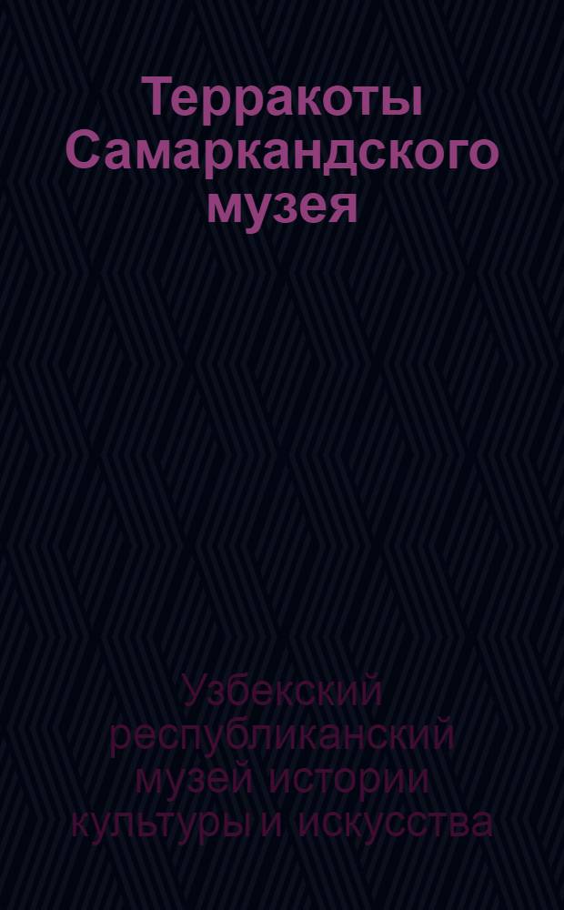 Терракоты Самаркандского музея : Каталог древних статуэток и других мелких скульптурных изделий из обожженной глины, хранящихся в Республиканском музее истории культуры и искусства УзССР в г. Самарканде