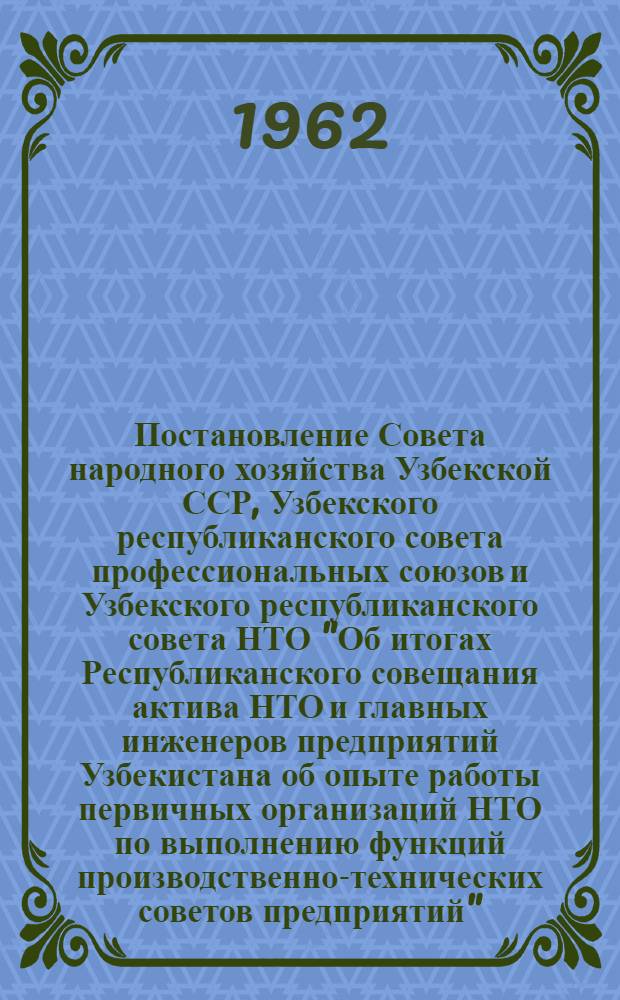 Постановление Совета народного хозяйства Узбекской ССР, Узбекского республиканского совета профессиональных союзов и Узбекского республиканского совета НТО "Об итогах Республиканского совещания актива НТО и главных инженеров предприятий Узбекистана об опыте работы первичных организаций НТО по выполнению функций производственно-технических советов предприятий"; Постановление Республиканского совещания актива научно-технических обществ и главных инженеров предприятий Узбекистана "Об опыте работы первичных организаций НТО по выполнению функций производственно-технических советов предприятий" / ВСНТО. Узб. респ. совет науч.-техн. обществ