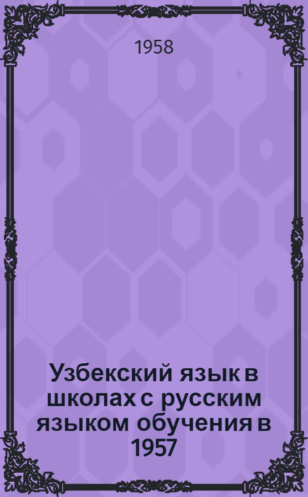 Узбекский язык в школах с русским языком обучения в 1957/58 учебном году : Краткие метод. указания для учителей : Разработки и планы уроков на III-IV четверти 1957/58 учеб. года для III-IV, V-VI, VII и VIII-X классов