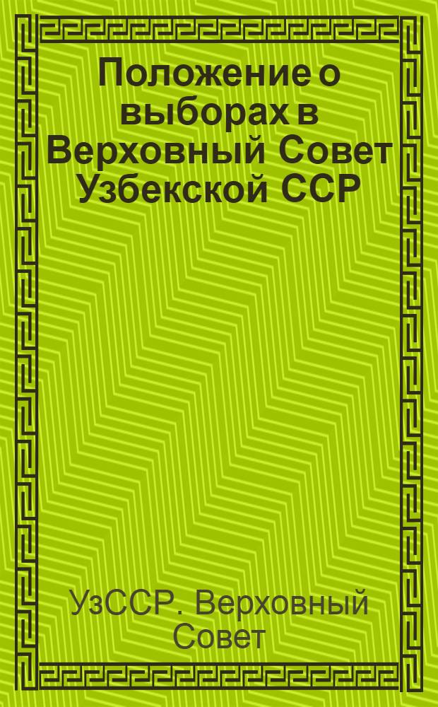 Положение о выборах в Верховный Совет Узбекской ССР : Утв. Указом Президиума Верховного Совета УзССР от 18 дек. 1950 г. : С изм. и доп. от 16 дек. 1958 г., 6 янв. 1959 г., 12 янв. 1963 г., 31 окт. и 22 дек. 1966 г