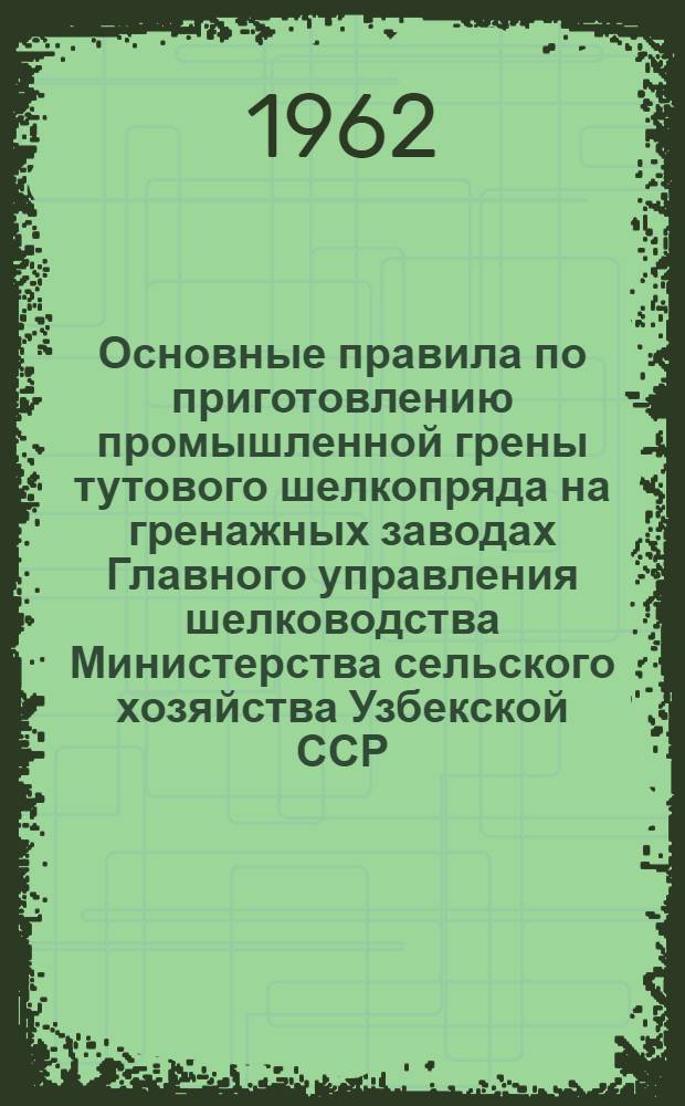 Основные правила по приготовлению промышленной грены тутового шелкопряда на гренажных заводах Главного управления шелководства Министерства сельского хозяйства Узбекской ССР : Утв. 2/XII 1961 г