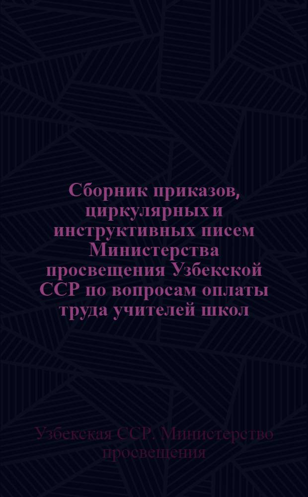 Сборник приказов, циркулярных и инструктивных писем Министерства просвещения Узбекской ССР по вопросам оплаты труда учителей школ, инженерно-технических работников предприятий за трудовое политехническое и производственное обучение учащихся, а также об оплате труда учащихся IX-XI классов общеобразовательных школ в период их производственного обучения на предприятиях