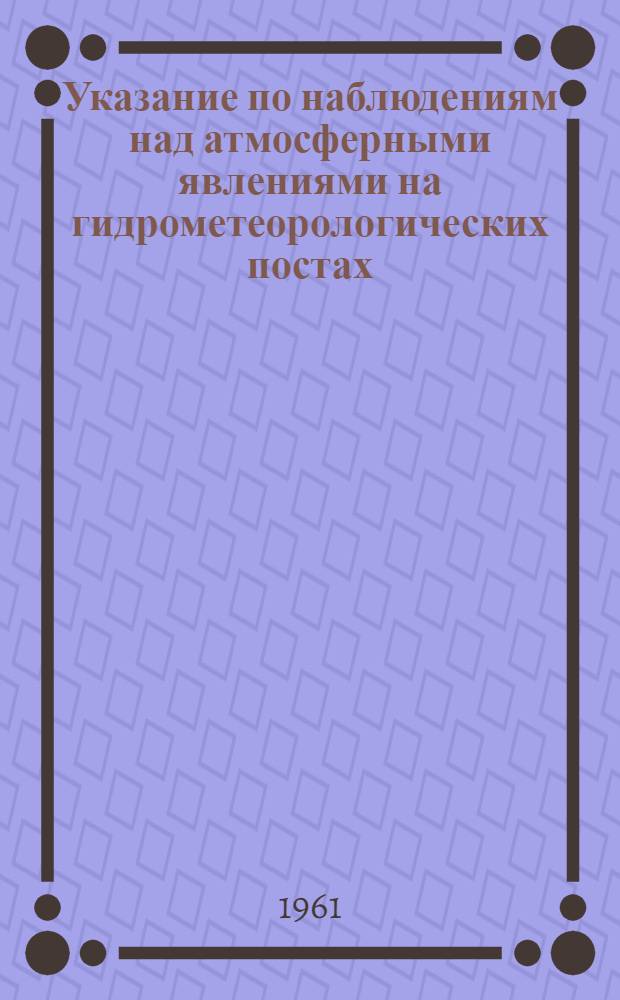 Указание по наблюдениям над атмосферными явлениями на гидрометеорологических постах : Перераб. текст № 3 п. 1, § 6-9 и части § 42. Наставления гидрометеорологическим станциям и постам, вып. 2, ч. 1, изд. 1954 г. (метеорологические наблюдения на постах)