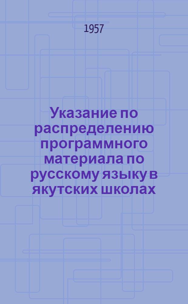 Указание по распределению программного материала по русскому языку в якутских школах : Утв. М-вом просвещения Якут. АССР 29/VII 1957 г