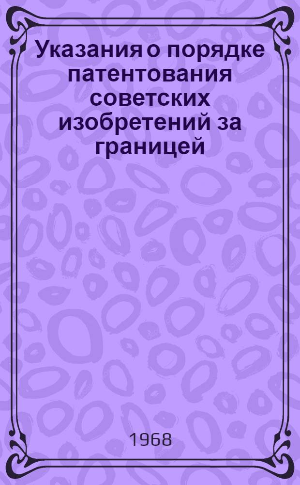 Указания о порядке патентования советских изобретений за границей : ЗП-5-68 : Утв. 28/V 1968 г. : Вводятся в действие с 1 июля 1968 г