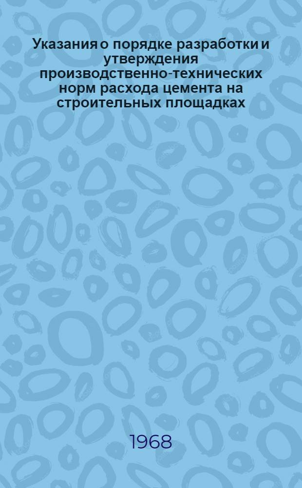 Указания о порядке разработки и утверждения производственно-технических норм расхода цемента на строительных площадках, заводах по производству бетона, железобетонных изделий и строительных растворов : СН 385-68. Типовые нормы расхода цемента в бетонах сборных бетонных и железобетонных изделий массового производства : СН 386-68 Утв. 15 IV 1968 г