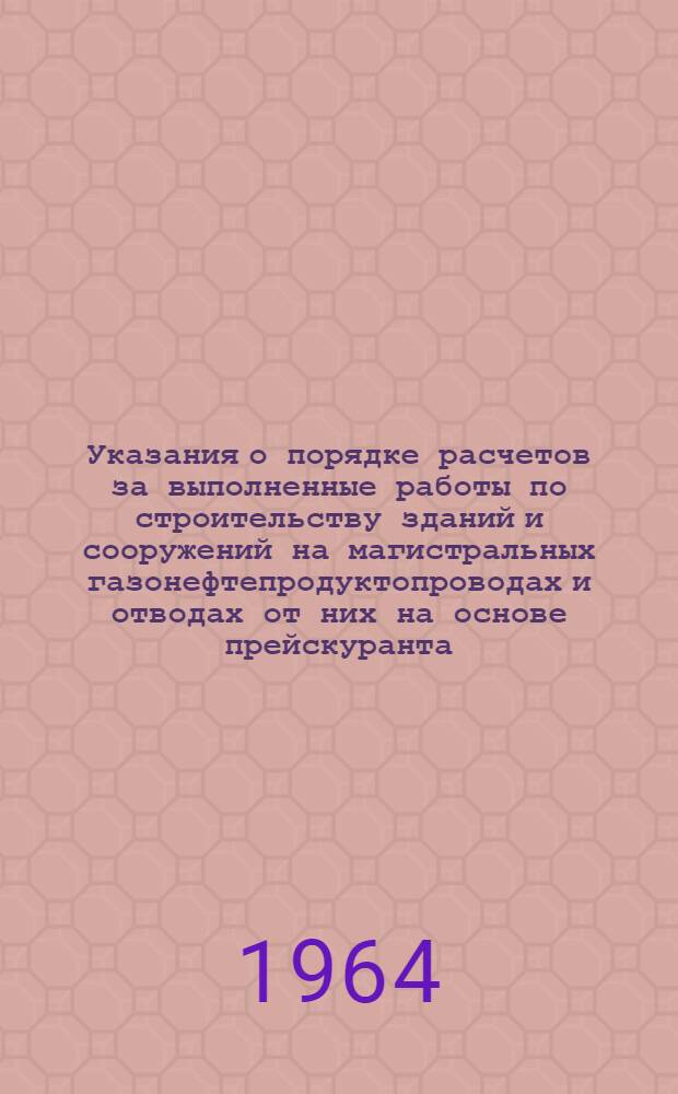 Указания о порядке расчетов за выполненные работы по строительству зданий и сооружений на магистральных газонефтепродуктопроводах и отводах от них на основе прейскуранта : Утв. 4/III 1964 г