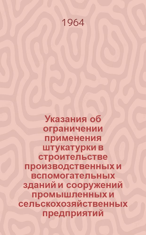 Указания об ограничении применения штукатурки в строительстве производственных и вспомогательных зданий и сооружений промышленных и сельскохозяйственных предприятий : СН 263-63 : Утв. 14/XII 1963 г. : Срок введения 1 апр. 1964 г.