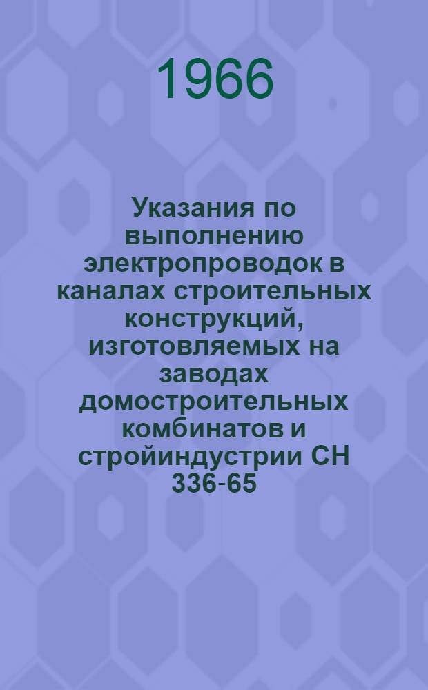Указания по выполнению электропроводок в каналах строительных конструкций, изготовляемых на заводах домостроительных комбинатов и стройиндустрии СН 336-65 : Изд. офиц. : Утв. 2/XI 1965 г. : Срок введения 1 июля 1966 г.