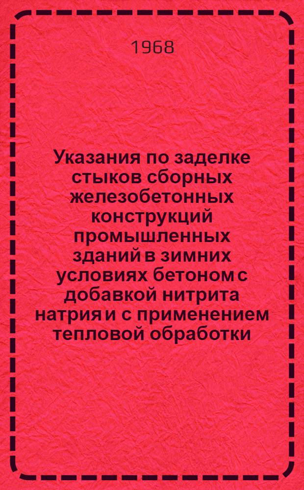 Указания по заделке стыков сборных железобетонных конструкций промышленных зданий в зимних условиях бетоном с добавкой нитрита натрия и с применением тепловой обработки : МСН 165-67. ММСС СССР : Утв. 28/XI 1967 г. : Срок введ. 1 янв. 1968 г.