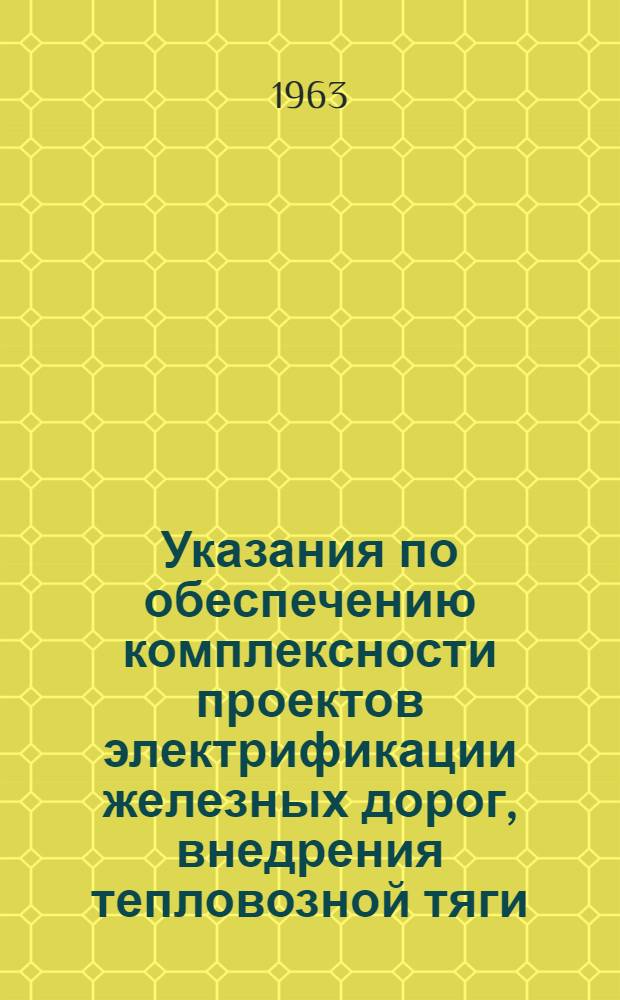 Указания по обеспечению комплексности проектов электрификации железных дорог, внедрения тепловозной тяги, строительства вторых главных путей, развития станций и узлов : Утв. 27/IV 1963 г. : Ввести в действие 1 авг. 1963 г.