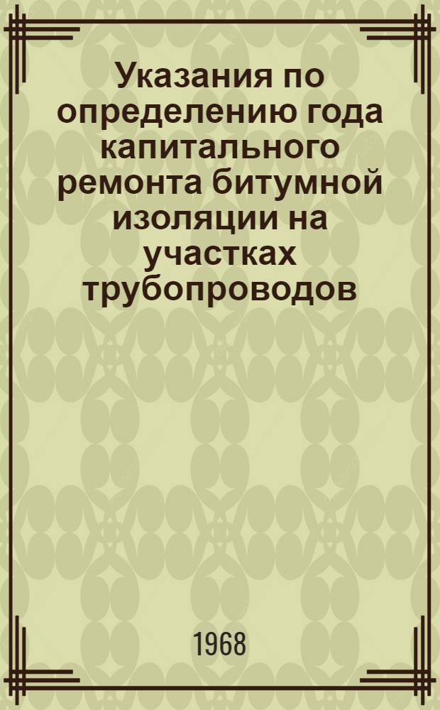 Указания по определению года капитального ремонта битумной изоляции на участках трубопроводов, имеющих катодную защиту : Утв. М-вом газовой пром-сти 2/IV 1968 г