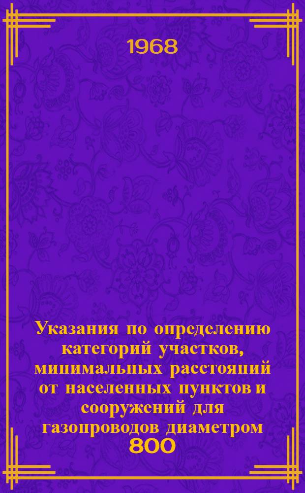 Указания по определению категорий участков, минимальных расстояний от населенных пунктов и сооружений для газопроводов диаметром 800, 1000, 1200 и 1400 мм, включая прокладываемые в северных районах и районах распространения вечномерзлых грунтов : Утв. 4/III 1968 г. и вводятся в действие с 15 марта 1968 г