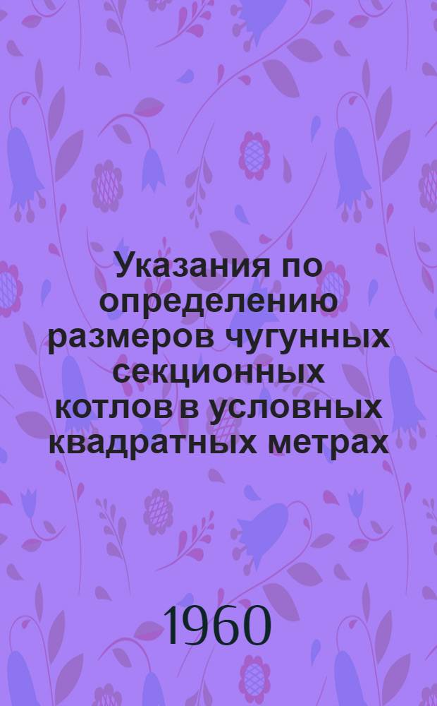 Указания по определению размеров чугунных секционных котлов в условных квадратных метрах : СН 146-60 : Утв. 8/X 1960 г. : Срок введения 1 янв. 1961 г.