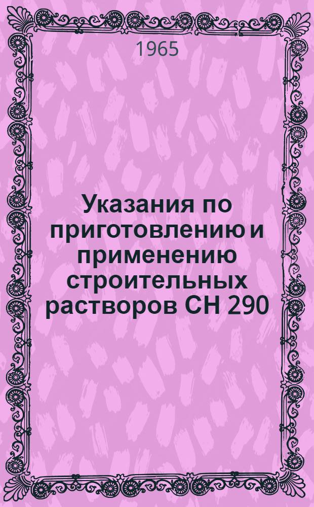 Указания по приготовлению и применению строительных растворов СН 290=64 : Утв. 26/IX 1964 г. : Срок введения 1 янв. 1965 г.