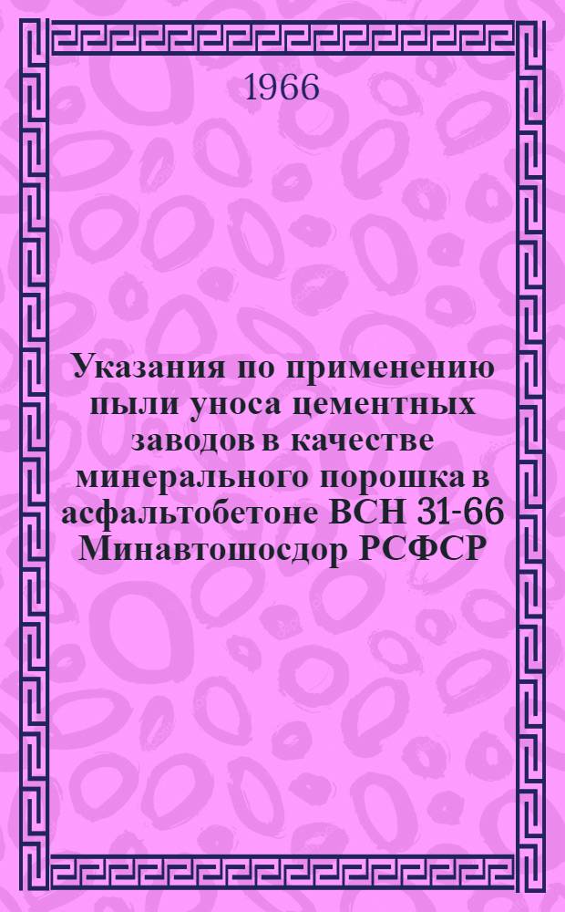 Указания по применению пыли уноса цементных заводов в качестве минерального порошка в асфальтобетоне ВСН 31-66 Минавтошосдор РСФСР : Утв. 27/VI 1966 г. : Срок введ. 1-го сент. 1966 г.
