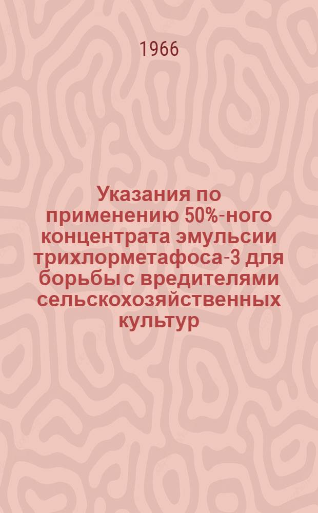 Указания по применению 50%-ного концентрата эмульсии трихлорметафоса-3 для борьбы с вредителями сельскохозяйственных культур : Утв. Гос. комис. по хим. средствам борьбы с вредителями, болезнями растений и сорняками при МСХ СССР 12/V 1966 г