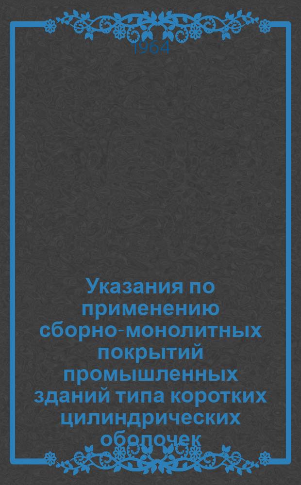 Указания по применению сборно-монолитных покрытий промышленных зданий типа коротких цилиндрических оболочек. РСН 121-64 : Утв. 16/V 1964 г