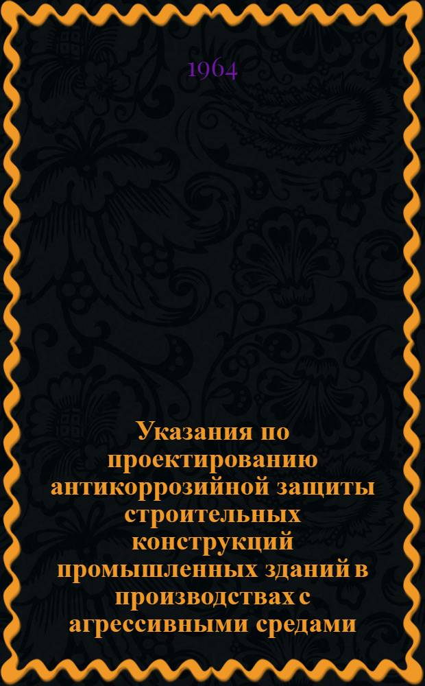 Указания по проектированию антикоррозийной защиты строительных конструкций промышленных зданий в производствах с агрессивными средами : СН 262=63 : Изд. офиц. : Утв. 12/XI 1963 г. : Срок введения 1 апр. 1964 г.