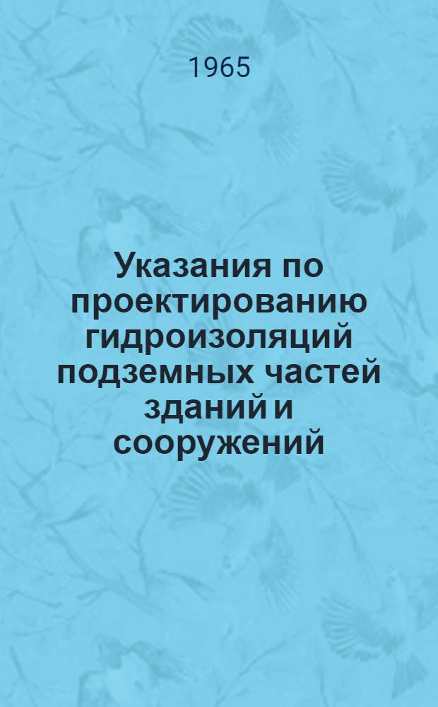 Указания по проектированию гидроизоляций подземных частей зданий и сооружений : СН 301-65 : Изд. офиц. : Утв. 19/I 1965 г. : Срок введения 1/IV 1965 г.