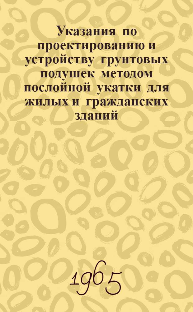 Указания по проектированию и устройству грунтовых подушек методом послойной укатки для жилых и гражданских зданий, возводимых на просадочных лессовых грунтах : (РСН-142-65) : Утв. 6/I 1965 : Срок введения 1 янв. 1965 г.