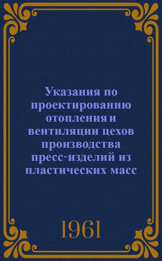 Указания по проектированию отопления и вентиляции цехов производства пресс-изделий из пластических масс : СН178-61 : Утв. 15/VIII 1961 г. : Срок введения 1 янв. 1962 г.