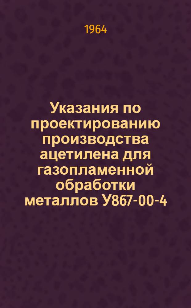 Указания по проектированию производства ацетилена для газопламенной обработки металлов У867-00-4 : Утв. 13/IV 1964 г