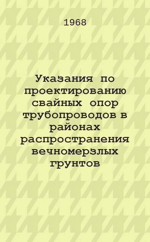 Указания по проектированию свайных опор трубопроводов в районах распространения вечномерзлых грунтов : Вводятся в действие с 1 окт. 1968 г
